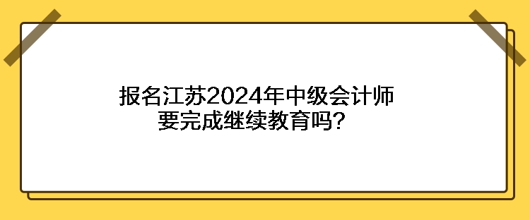 報名江蘇2024年中級會計師要完成繼續(xù)教育嗎？