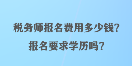 稅務(wù)師報名費(fèi)用多少錢？報名要求學(xué)歷嗎？