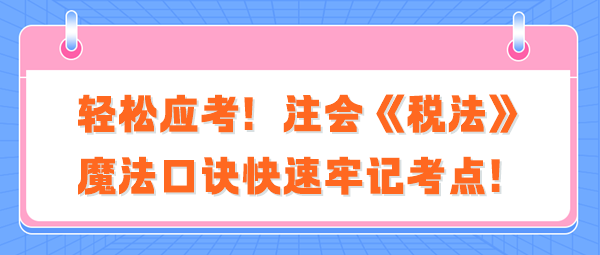 輕松應(yīng)考！注會(huì)《稅法》魔法口訣快速牢記考點(diǎn)！