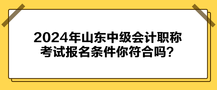 2024年山東中級(jí)會(huì)計(jì)職稱考試報(bào)名條件你符合嗎？