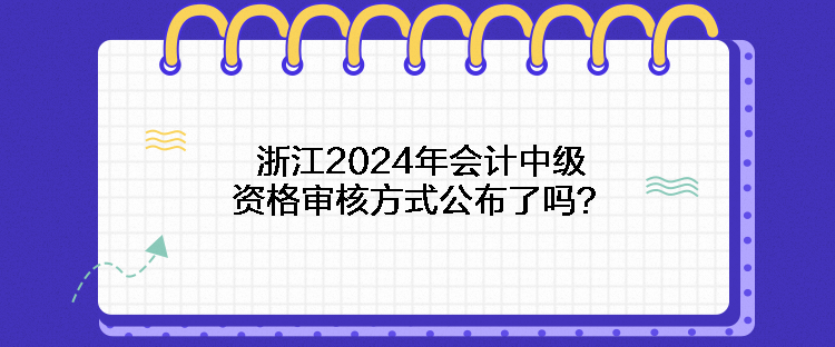 浙江2024年會計中級資格審核方式公布了嗎？