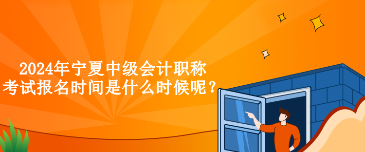 2024年寧夏中級(jí)會(huì)計(jì)職稱考試報(bào)名時(shí)間是什么時(shí)候呢？