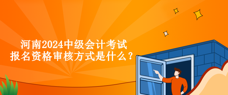 河南2024中級會計考試報名資格審核方式是什么？