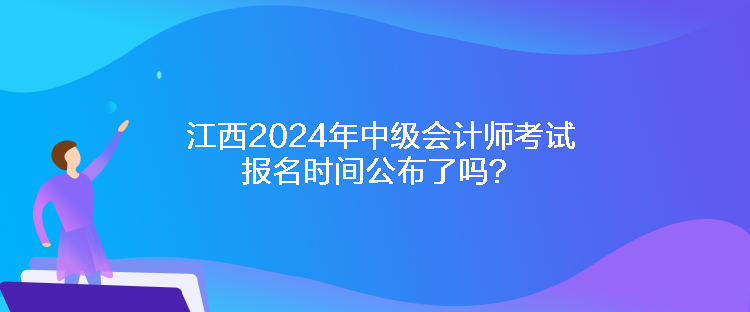 江西2024年中級(jí)會(huì)計(jì)師考試報(bào)名時(shí)間公布了嗎？