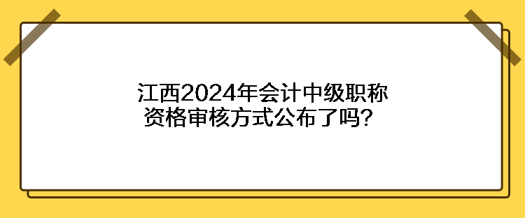 江西2024年會(huì)計(jì)中級(jí)職稱(chēng)資格審核方式公布了嗎？