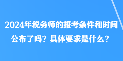 2024年稅務(wù)師的報(bào)考條件和時(shí)間公布了嗎？具體要求是什么？