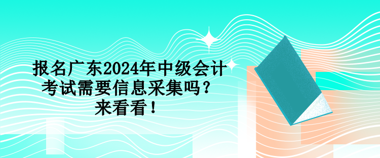 報(bào)名廣東2024年中級會計(jì)考試需要信息采集嗎？來看看！