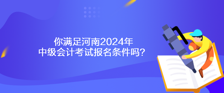 你滿足河南2024年中級(jí)會(huì)計(jì)考試報(bào)名條件嗎？