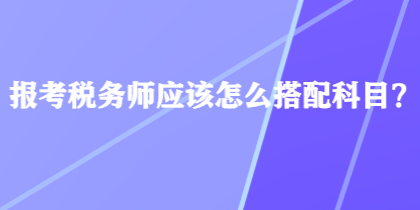 報(bào)考稅務(wù)師應(yīng)該怎么搭配科目？