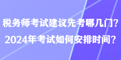 稅務(wù)師考試建議先考哪幾門？2024年考試如何安排時間？