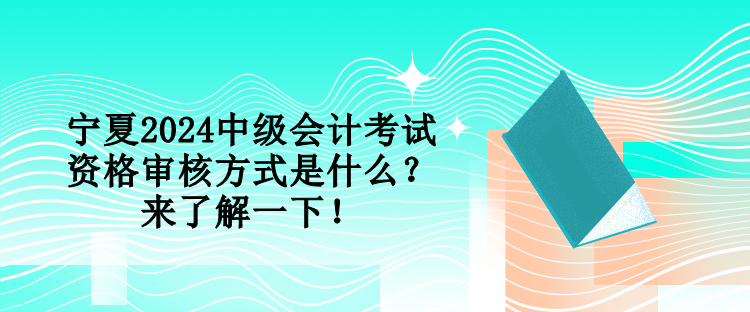 寧夏2024中級(jí)會(huì)計(jì)考試資格審核方式是什么？來(lái)了解一下！