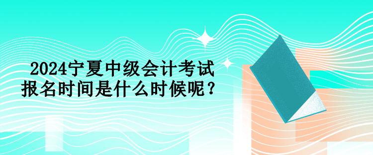 2024寧夏中級會計(jì)考試報名時間是什么時候呢？