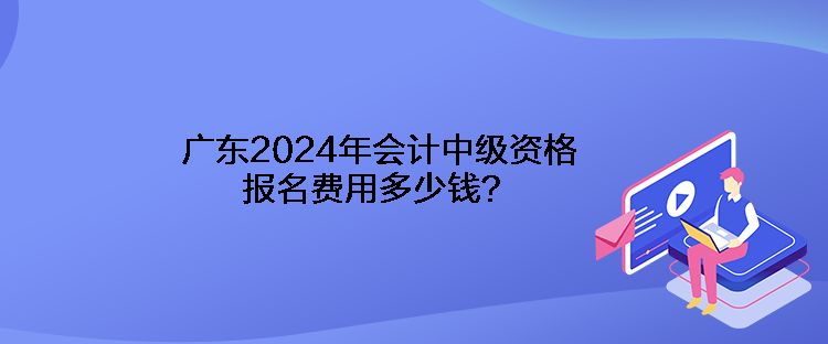 廣東2024年會計(jì)中級資格報(bào)名費(fèi)用多少錢？