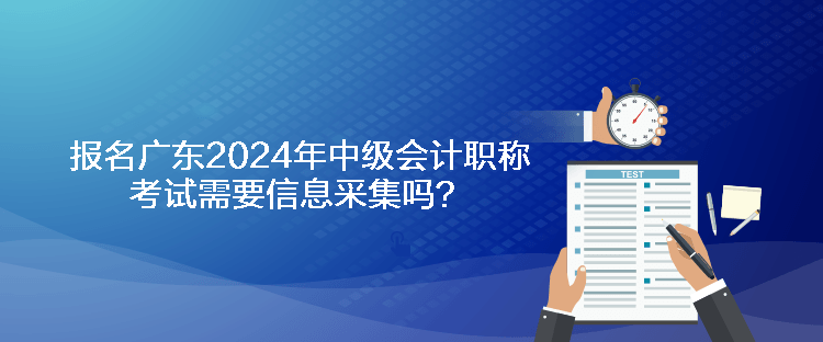 報(bào)名廣東2024年中級(jí)會(huì)計(jì)職稱考試需要信息采集嗎？