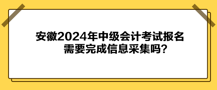 安徽2024年中級會計考試報名需要完成信息采集嗎？