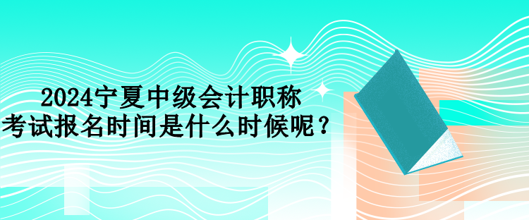 2024寧夏中級會計職稱考試報名時間是什么時候呢？