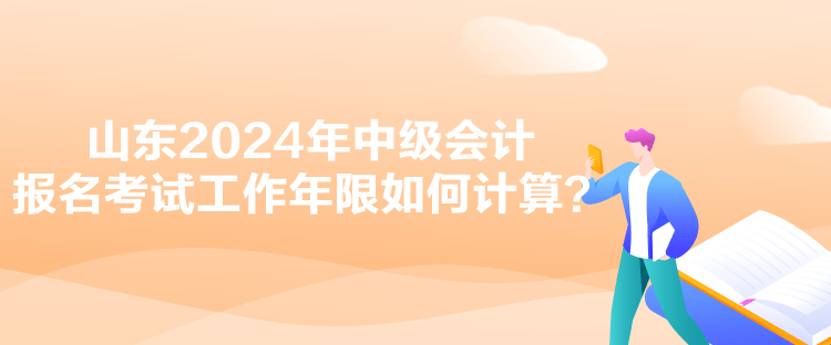 山東2024年中級(jí)會(huì)計(jì)報(bào)名考試工作年限如何計(jì)算？