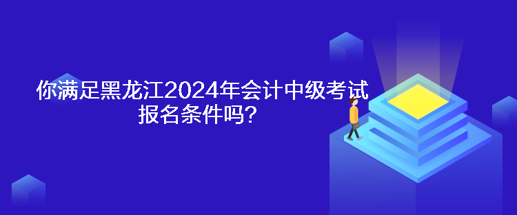 你滿足黑龍江2024年會計中級考試報名條件嗎？