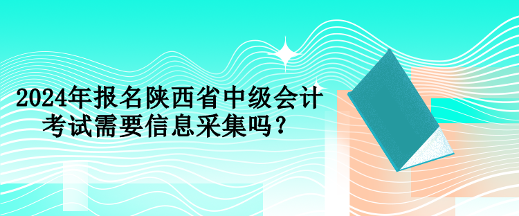 2024年報名陜西省中級會計考試需要信息采集嗎？