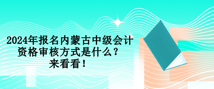 2024年報名內(nèi)蒙古中級會計資格審核方式是什么？來看看！