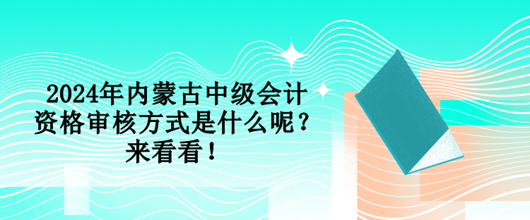 2024年內(nèi)蒙古中級會計資格審核方式是什么呢？來看看！