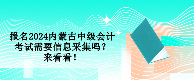 報名2024內(nèi)蒙古中級會計考試需要信息采集嗎？來看看！