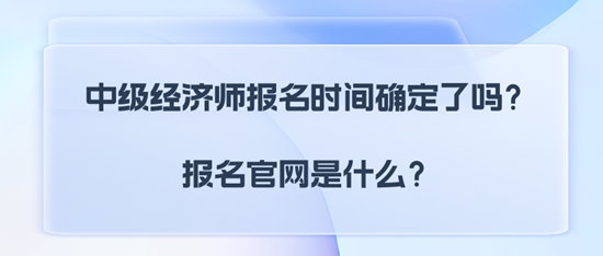 中級(jí)經(jīng)濟(jì)師報(bào)名時(shí)間確定了嗎？報(bào)名官網(wǎng)是什么？