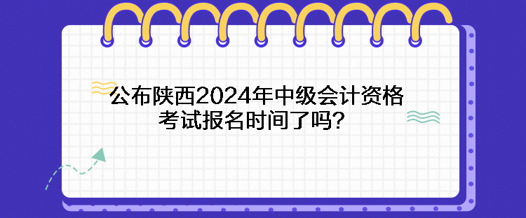 公布陜西2024年中級會(huì)計(jì)資格考試報(bào)名時(shí)間了嗎？