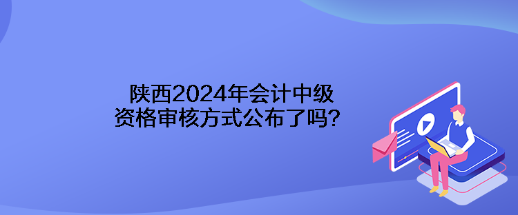 陜西2024年會計中級資格審核方式公布了嗎？