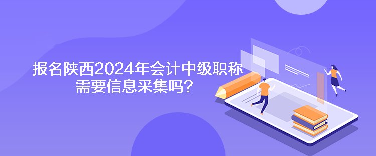 報(bào)名陜西2024年會(huì)計(jì)中級(jí)職稱需要信息采集嗎？