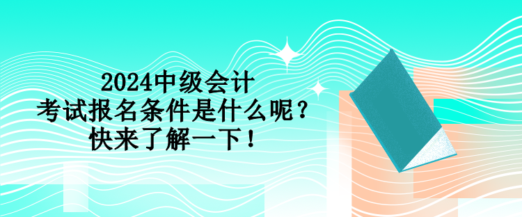 2024中級(jí)會(huì)計(jì)考試報(bào)名條件是什么呢？快來(lái)了解一下！