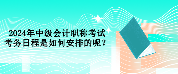 2024年中級會計(jì)職稱考試考務(wù)日程是如何安排的呢？