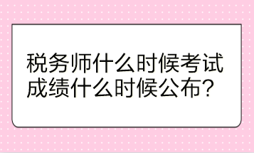 稅務(wù)師什么時(shí)候考試？成績(jī)什么時(shí)候公布？