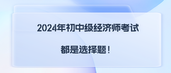 2024年初中級(jí)經(jīng)濟(jì)師考試都是選擇題！