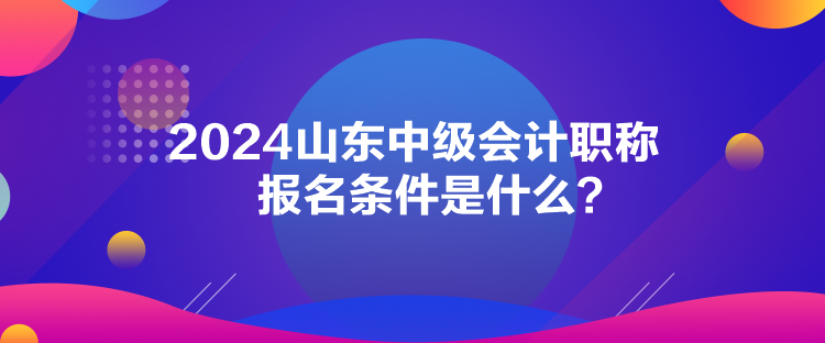 2024山東中級會計職稱報名條件是什么？