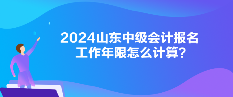 2024山東中級會計(jì)報名工作年限怎么計(jì)算？