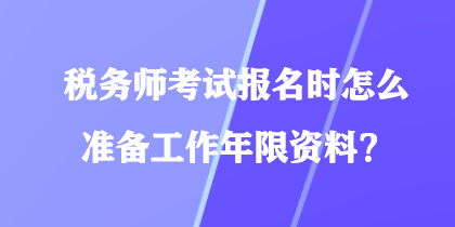 稅務(wù)師考試報名時怎么準(zhǔn)備工作年限資料？