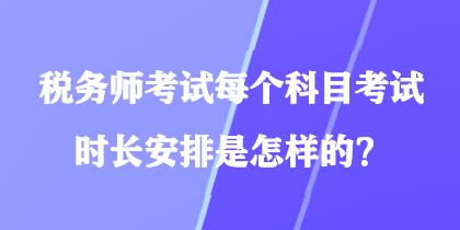 稅務師考試每個科目考試時長安排是怎樣的？