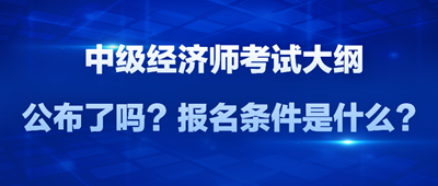 2024年中級(jí)經(jīng)濟(jì)師考試大綱公布了嗎？報(bào)名條件是什么？