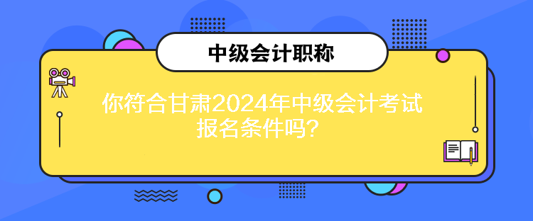 你符合甘肅2024年中級會計考試報名條件嗎？