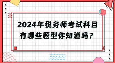 2024年稅務(wù)師考試科目有哪些題型你知道嗎？