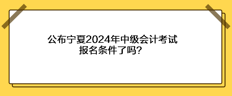 公布寧夏2024年中級(jí)會(huì)計(jì)考試報(bào)名條件了嗎？