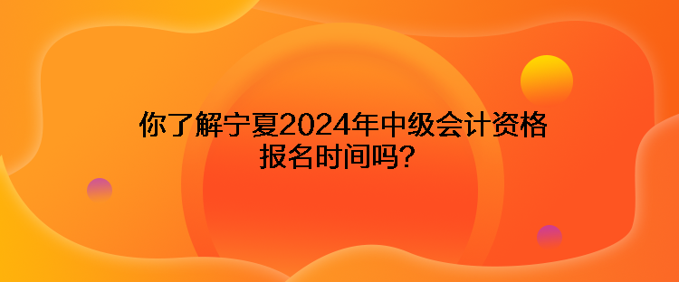 你了解寧夏2024年中級(jí)會(huì)計(jì)資格報(bào)名時(shí)間嗎？