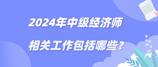 2024年中級經(jīng)濟(jì)師相關(guān)工作包括哪些？