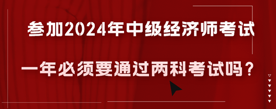 參加2024年中級(jí)經(jīng)濟(jì)師考試一年必須要通過(guò)兩科考試嗎？