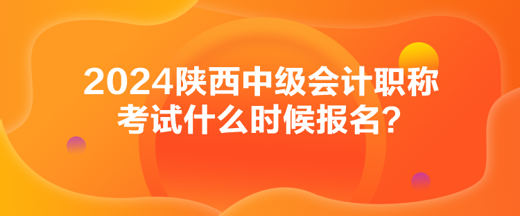 2024陜西中級會計職稱考試什么時候報名？