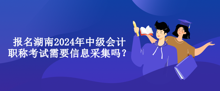 報(bào)名湖南2024年中級(jí)會(huì)計(jì)職稱考試需要信息采集嗎？