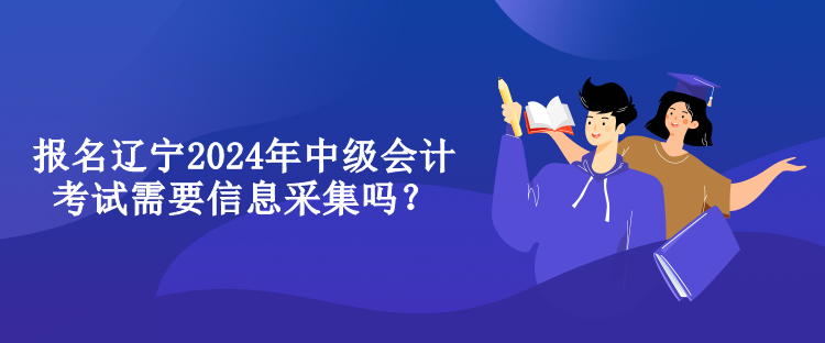 報名遼寧2024年中級會計考試需要信息采集嗎？