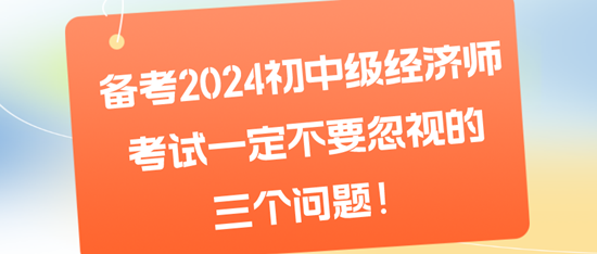 備考2024初中級經(jīng)濟師考試一定不要忽視的三個問題！