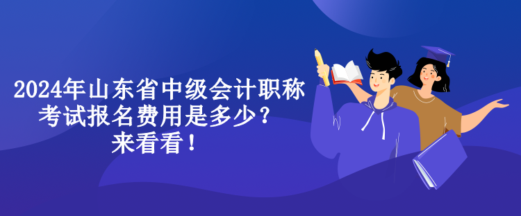 2024年山東省中級會計職稱考試報名費(fèi)用是多少？來看看！